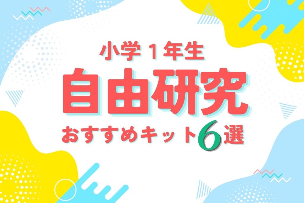 小学1年生（6歳・7歳）の自由研究に使えるおすすめキット6選